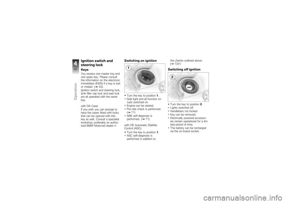 BMW MOTORRAD K 1200 S 2007  Riders Manual (in English) Ignition switch and
steering lockKeysYou receive one master key and
one spare key. Please consult
the information on the electronic
immobiliser (EWS) if a key is lost
or mislaid ( 43).
Ignition switch