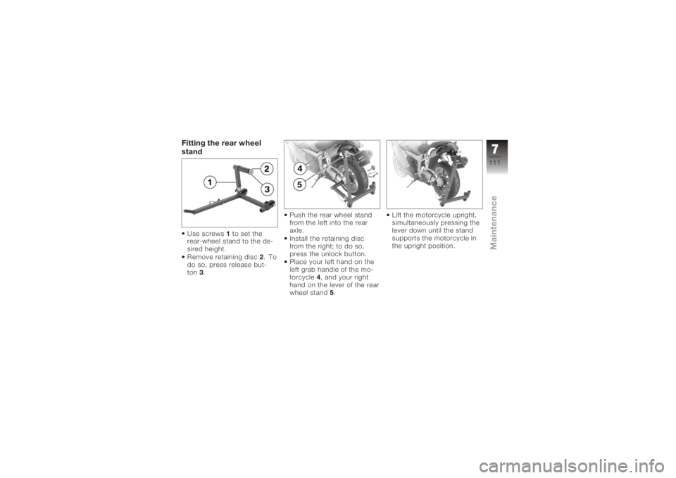 BMW MOTORRAD K 1200 S 2005 Riders Manual (in English) Fitting the rear wheel
standUse screws1to set the
rear-wheel stand to the de-
sired height.
Remove retaining disc 2.To
do so, press release but-
ton 3. Push the rear wheel stand
from the left into the BMW MOTORRAD K 1200 S 2005 Riders Manual (in English) Fitting the rear wheel
standUse screws1to set the
rear-wheel stand to the de-
sired height.
Remove retaining disc 2.To
do so, press release but-
ton 3. Push the rear wheel stand
from the left into the