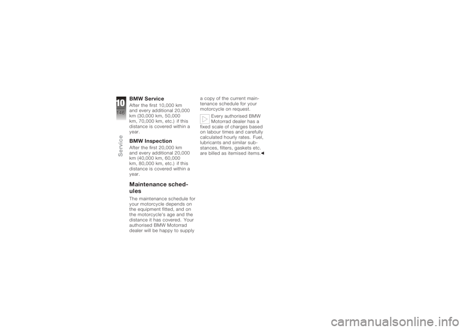 BMW MOTORRAD K 1200 S 2005  Riders Manual (in English) BMW ServiceAfter the first 10,000 km
and every additional 20,000
km (30,000 km, 50,000
km, 70,000 km, etc.) if this
distance is covered within a
year.BMW InspectionAfter the first 20,000 km
and every 