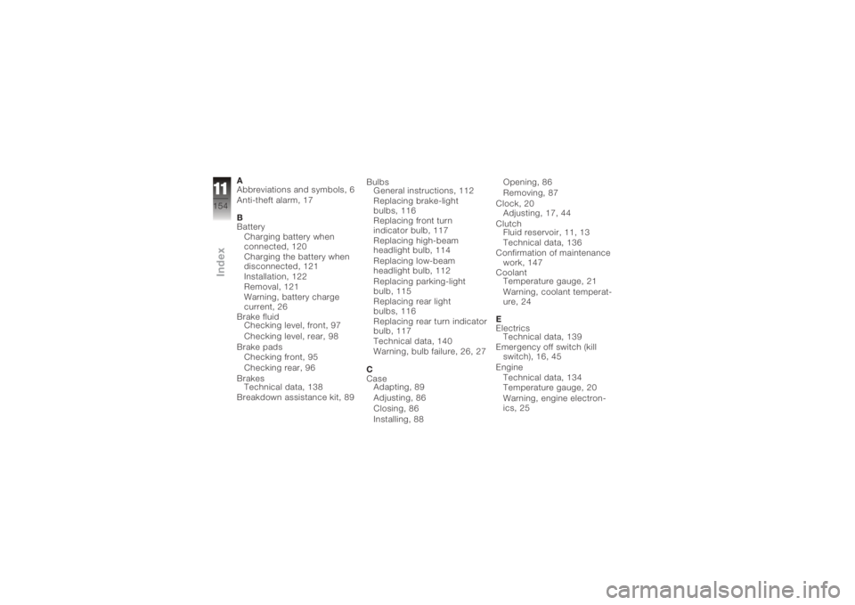 BMW MOTORRAD K 1200 S 2005  Riders Manual (in English) A
Abbreviations and symbols, 6
Anti-theft alarm, 17
B
BatteryCharging battery when
connected, 120
Charging the battery when
disconnected, 121
Installation, 122
Removal, 121
Warning, battery charge
cur