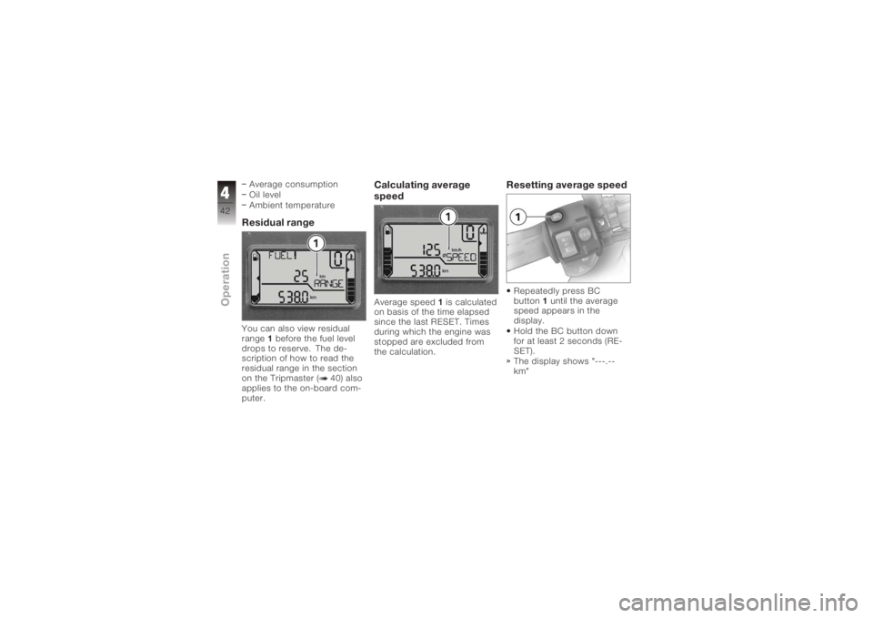 BMW MOTORRAD K 1200 S 2005  Riders Manual (in English) Average consumption
Oil level
Ambient temperatureResidual rangeYou can also view residual
range1before the fuel level
drops to reserve. The de-
scription of how to read the
residual range in the secti