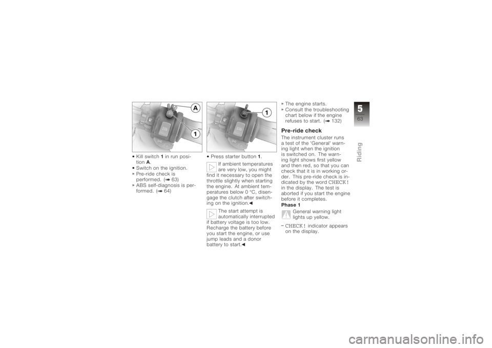 BMW MOTORRAD K 1200 S 2005  Riders Manual (in English) Kill switch1in run posi-
tion A.
Switch on the ignition.
Pre-ride check is
performed. ( 63)
ABS self-diagnosis is per-
formed. ( 64) Press starter button
1.
If ambient temperatures
are very low, you m