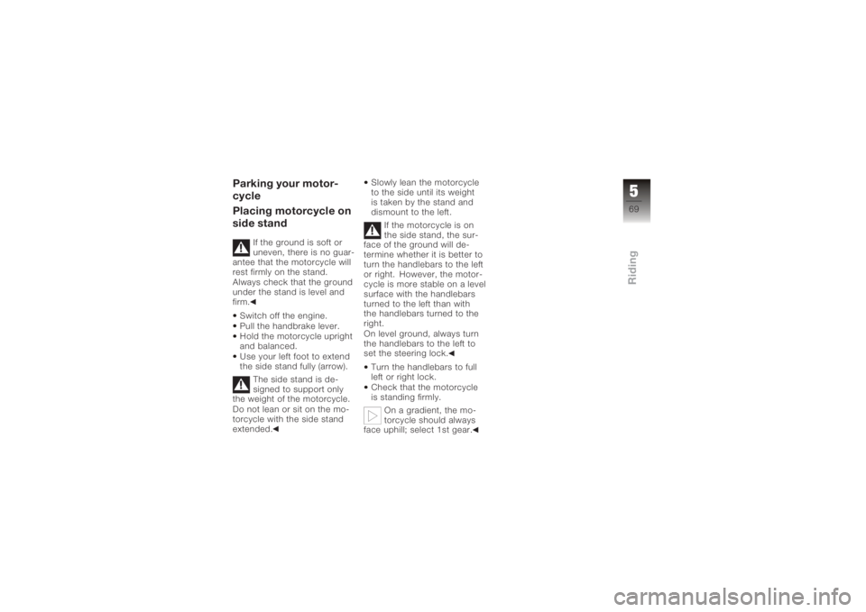 BMW MOTORRAD K 1200 S 2005  Riders Manual (in English) Parking your motor-
cycle
Placing motorcycle on
side stand
If the ground is soft or
uneven, there is no guar-
antee that the motorcycle will
rest firmly on the stand.
Always check that the ground
unde