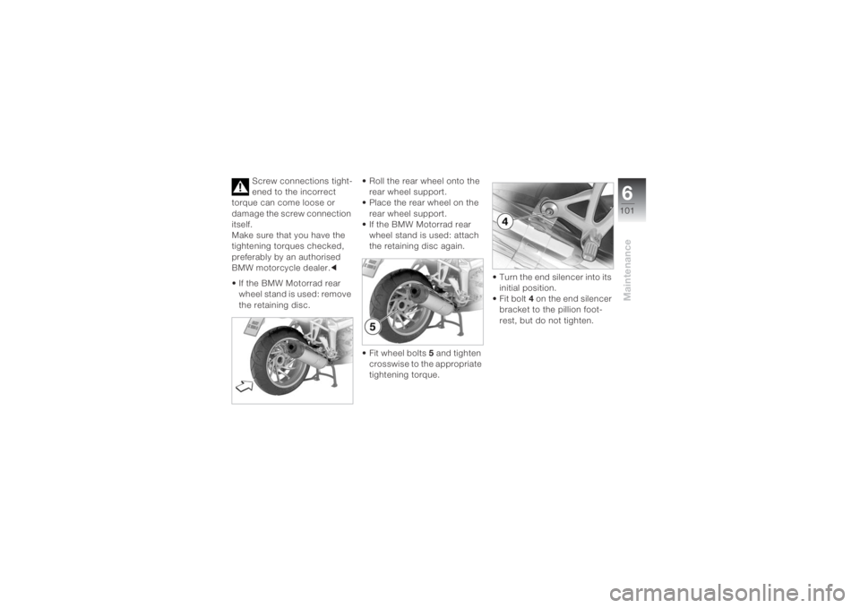 BMW MOTORRAD K 1200 S 2004 Riders Manual (in English) 6101
Maintenance
Screw connections tight-
ened to the incorrect
torque can come loose or
damage the screw connection
itself.
Make sure that you have the
tightening torques checked,
preferably by BMW MOTORRAD K 1200 S 2004 Riders Manual (in English) 6101
Maintenance
Screw connections tight-
ened to the incorrect
torque can come loose or
damage the screw connection
itself.
Make sure that you have the
tightening torques checked,
preferably by