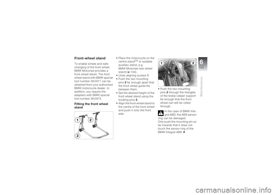 BMW MOTORRAD K 1200 S 2004 Riders Manual (in English) 6103
Maintenance
Front-wheel standTo enable simple and safe
changing of the front wheel,
BMW Motorrad provides a
front wheel stand. The front
wheel stand with BMW special
tool number 36 3 971 can BMW MOTORRAD K 1200 S 2004 Riders Manual (in English) 6103
Maintenance
Front-wheel standTo enable simple and safe
changing of the front wheel,
BMW Motorrad provides a
front wheel stand. The front
wheel stand with BMW special
tool number 36 3 971 can