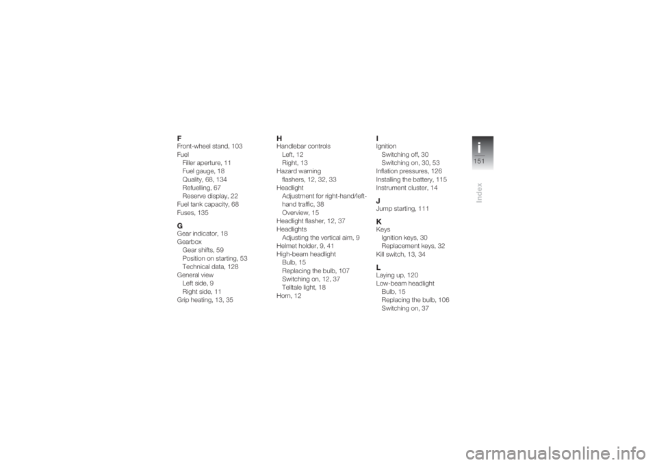 BMW MOTORRAD K 1200 S 2004  Riders Manual (in English) i151
Index
FFront-wheel stand, 103
Fuel
Filler aperture, 11
Fuel gauge, 18
Quality, 68, 134
Refuelling, 67
Reserve display, 22
Fuel tank capacity, 68
Fuses, 135GGear indicator, 18
Gearbox
Gear shifts,