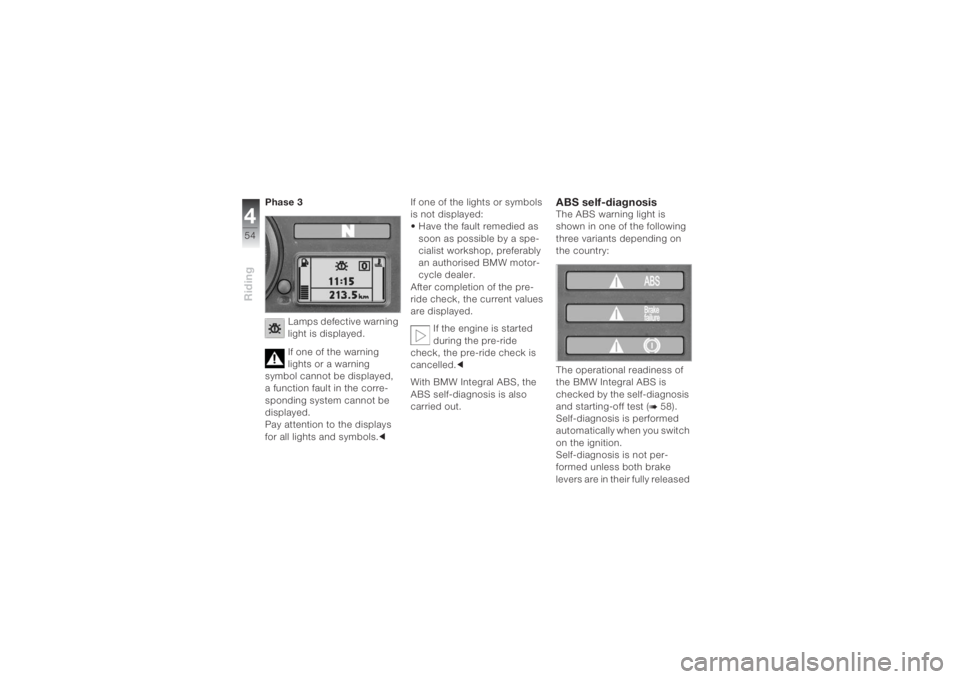 BMW MOTORRAD K 1200 S 2004  Riders Manual (in English) Riding454
Phase 3
Lamps defective warning 
light is displayed.
If one of the warning 
lights or a warning 
symbol cannot be displayed, 
a function fault in the corre-
sponding system cannot be 
displa