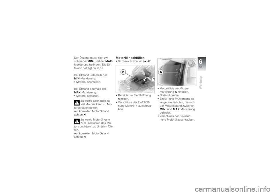 BMW MOTORRAD K 1200 S 2004  Betriebsanleitung (in German) 689Wartung
Der Ölstand muss sich zwi-
schen der MIN- und der MAX-
Markierung befinden. Die Dif-
ferenz beträgt ca. 0,5 l. 
 
Bei Ölstand unterhalb der 
MIN-Markierung:
 Motoröl nachfüllen.
Bei Ö