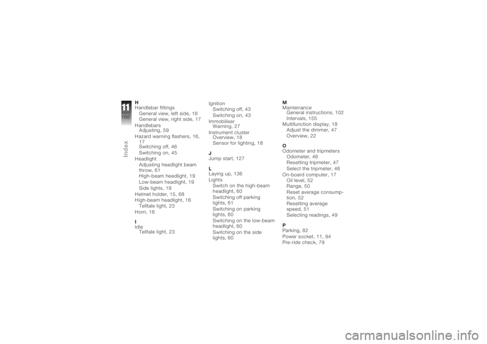 BMW MOTORRAD K 1200 GT 2006  Riders Manual (in English) H
Handlebar fittingsGeneral view, left side, 16
General view, right side, 17
Handlebars Adjusting, 59
Hazard warning flashers, 16, 17
Switching off, 46
Switching on, 45
Headlight Adjusting headlight b