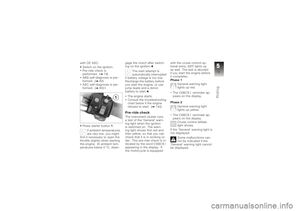 BMW MOTORRAD K 1200 GT 2006  Riders Manual (in English) with OE ASC:Switch on the ignition.
Pre-ride check is
performed. ( 79)
ABS self-diagnosis is per-
formed. ( 80)
ASC self-diagnosis is per-
formed. ( 80)
Press starter button 1.
If ambient temperatures