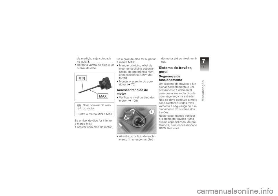 BMW MOTORRAD K 1200 GT 2006 Manual do condutor (in Portuguese) de medição seja colocada
na guia3.
Retirar a vareta do óleo e ler
o nível de óleo.
Nível nominal do óleo
do motor
Entre a marca MIN e MAX
Se o nível de óleo for inferior
à marca MIN: Atestar BMW MOTORRAD K 1200 GT 2006 Manual do condutor (in Portuguese) de medição seja colocada
na guia3.
Retirar a vareta do óleo e ler
o nível de óleo.
Nível nominal do óleo
do motor
Entre a marca MIN e MAX
Se o nível de óleo for inferior
à marca MIN: Atestar