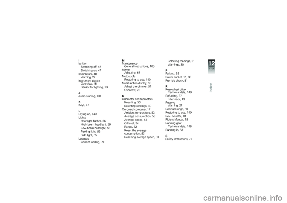 BMW MOTORRAD K 1200 GT 2007  Riders Manual (in English) I
IgnitionSwitching off, 47
Switching on, 47
Immobiliser, 48 Warning, 27
Instrument cluster Overview, 18
Sensor for lighting, 18
J
Jump starting, 131
K
Keys, 47
L
Laying up, 140
Lights Headlight flash