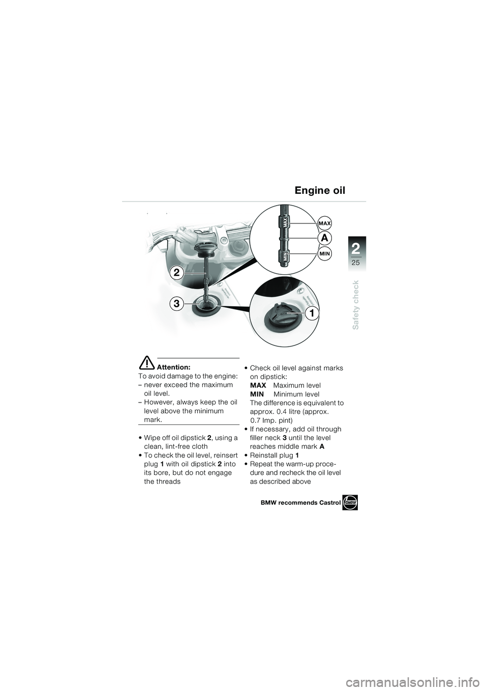 BMW MOTORRAD F 650 GS 2003 Riders Manual (in English) 1
25
Safety check
2
e Attention:
To avoid damage to the engine:
– never exceed the maximum oil level.
– However, always keep the oil
level above the minimum
mark.
Wipe off oil dipstick 2, BMW MOTORRAD F 650 GS 2003 Riders Manual (in English) 1
25
Safety check
2
e Attention:
To avoid damage to the engine:
– never exceed the maximum oil level.
– However, always keep the oil
level above the minimum
mark.
Wipe off oil dipstick 2,
