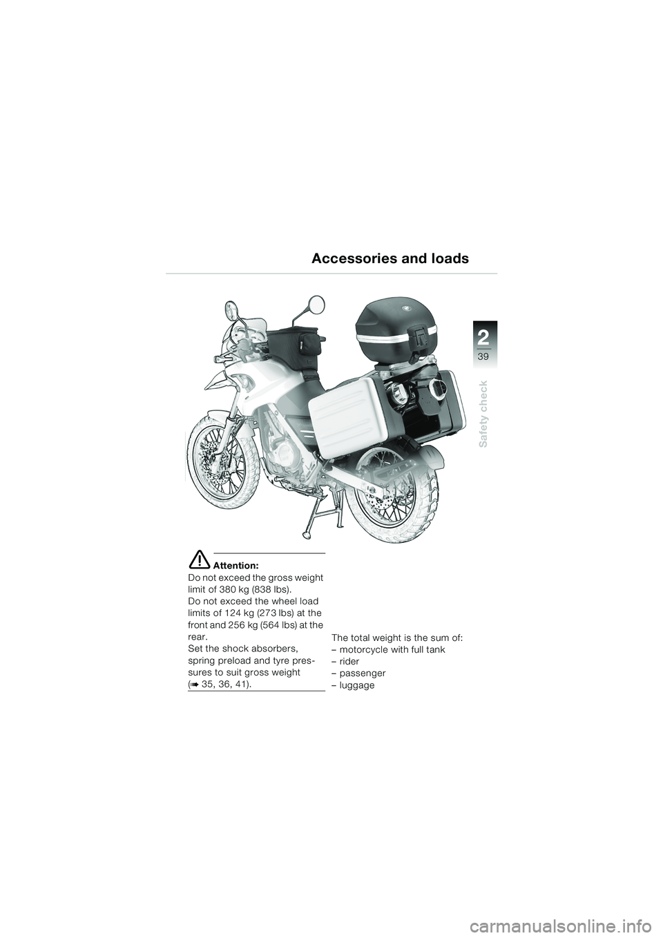 BMW MOTORRAD F 650 GS DAKAR 2003 Riders Manual (in English) 1
39
Safety check
2
e Attention:
Do not exceed the gross weight
limit of 380 kg (838 lbs).
Do not exceed the wheel load
limits of 124 kg (273 lbs) at the
front and 256 kg (564 lbs) at the
rear.
Se BMW MOTORRAD F 650 GS DAKAR 2003 Riders Manual (in English) 1
39
Safety check
2
e Attention:
Do not exceed the gross weight
limit of 380 kg (838 lbs).
Do not exceed the wheel load
limits of 124 kg (273 lbs) at the
front and 256 kg (564 lbs) at the
rear.
Se