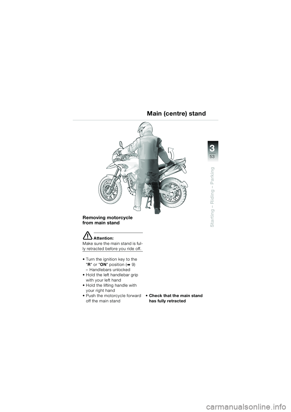 BMW MOTORRAD F 650 GS DAKAR 2003 Riders Manual (in English) 3
53
Starting – Riding – Parking
Removing motorcycle
from main stand
e Attention:
Make sure the main stand is ful-
ly retracted before you ride off.
• Turn the ignition key to the "R " or " ON BMW MOTORRAD F 650 GS DAKAR 2003 Riders Manual (in English) 3
53
Starting – Riding – Parking
Removing motorcycle
from main stand
e Attention:
Make sure the main stand is ful-
ly retracted before you ride off.
• Turn the ignition key to the "R " or " ON