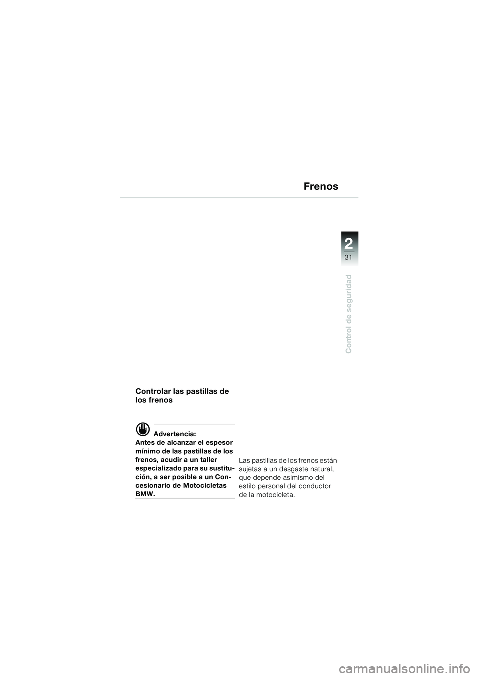 BMW MOTORRAD F 650 GS DAKAR 2003 Manual de instrucciones (in Spanish) 1
31
Control de seguridad
2
Frenos
Controlar las pastillas de
los frenos
d Advertencia:
Antes de alcanzar el espesor
mínimo de las pastillas de los
frenos, acudir a un taller
especializado para s BMW MOTORRAD F 650 GS DAKAR 2003 Manual de instrucciones (in Spanish) 1
31
Control de seguridad
2
Frenos
Controlar las pastillas de
los frenos
d Advertencia:
Antes de alcanzar el espesor
mínimo de las pastillas de los
frenos, acudir a un taller
especializado para s
