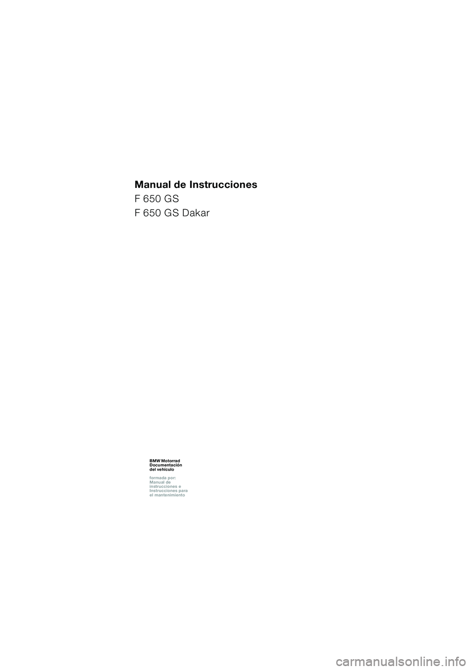 BMW MOTORRAD F 650 GS DAKAR 2003 Manual de instrucciones (in Spanish) 1
Manual de Instrucciones
F 650 GS
F 650 GS Dakar
BMW Motorrad
Documentación
del vehículo
formada por:
Manual de
instrucciones e
Instrucciones para
el mantenimientoBMW Motorrad
Documentaci BMW MOTORRAD F 650 GS DAKAR 2003 Manual de instrucciones (in Spanish) 1
Manual de Instrucciones
F 650 GS
F 650 GS Dakar
BMW Motorrad
Documentación
del vehículo
formada por:
Manual de
instrucciones e
Instrucciones para
el mantenimientoBMW Motorrad
Documentaci