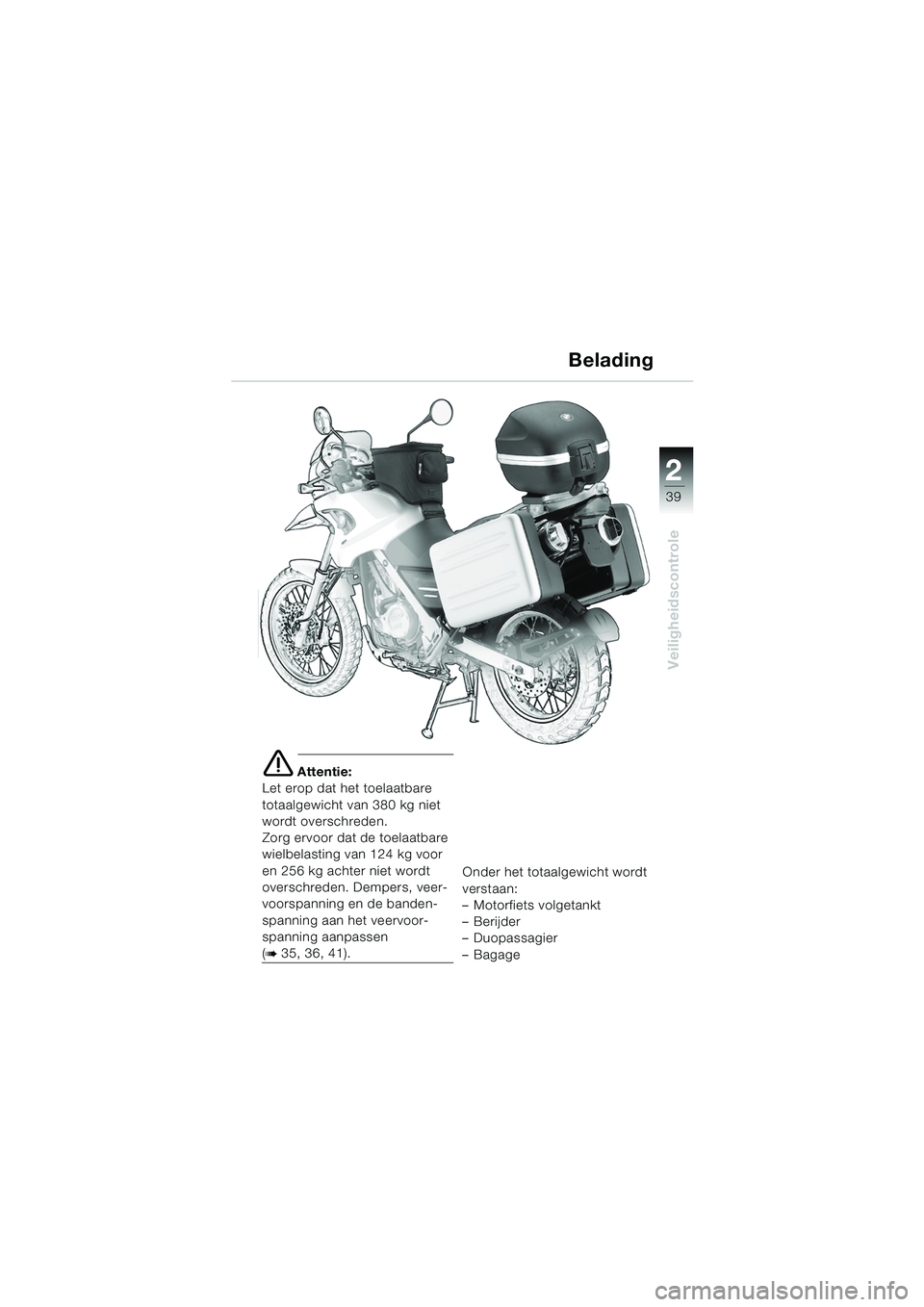 BMW MOTORRAD F 650 GS 2003  Handleiding (in Dutch) 1
39
Veiligheidscontrole
2
e Attentie:
Let erop dat het toelaatbare 
totaalgewicht van 380 kg niet 
wordt overschreden.
Zorg ervoor dat de toelaatbare 
wielbelasting van 124 kg voor 
en 256 kg achter 