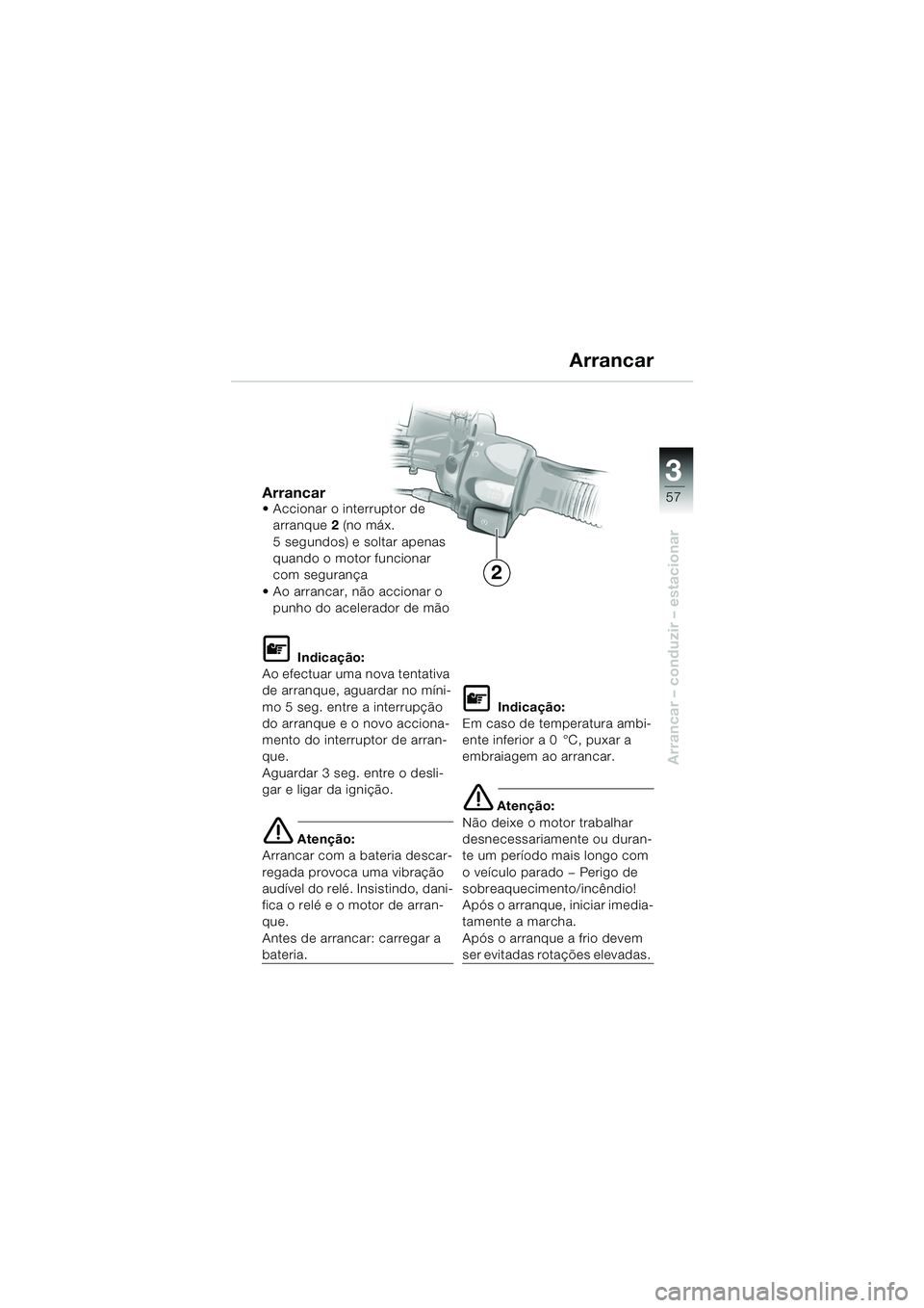 BMW MOTORRAD F 650 GS 2003  Manual do condutor (in Portuguese) 3
57
Arrancar – conduzir – estacionar
Arrancar Accionar o interruptor de arranque 2 (no máx. 
5 segundos) e soltar apenas 
quando o motor funcionar 
com segurança 
 Ao arrancar, não accionar 