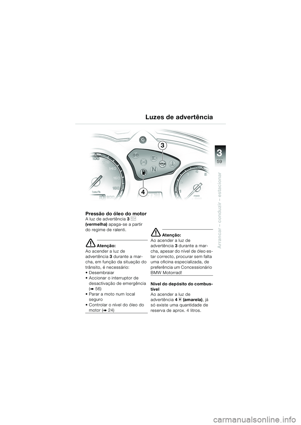 BMW MOTORRAD F 650 GS 2003  Manual do condutor (in Portuguese) 3
59
Arrancar – conduzir – estacionar
Pressão do óleo do motor
A luz de advertência3 p 
(vermelha)  apaga-se a partir 
do regime de ralenti.
e Atenção:
Ao acender a luz de 
advertência 3 dur