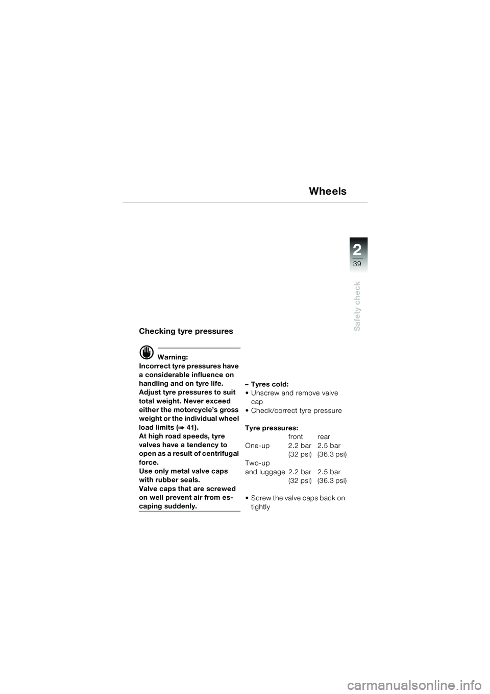 BMW MOTORRAD F 650 CS 2003  Riders Manual (in English) 1
39
Safety check
2
Wheels
Checking tyre pressures
d Warning:
Incorrect tyre pressures have 
a considerable influence on 
handling and on tyre life.
Adjust tyre pressures to suit 
total weight. Never 