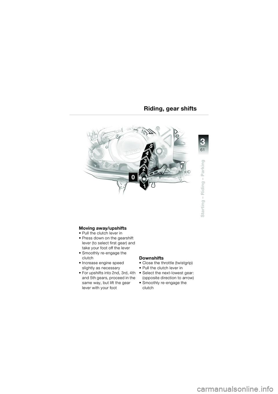 BMW MOTORRAD F 650 CS 2003 Riders Manual (in English) 3
61
Starting – Riding – Parking
Moving away/upshifts Pull the clutch lever in
Press down on the gearshift lever (to select first gear) and
take your foot off the lever
Smoothly re-engage th BMW MOTORRAD F 650 CS 2003 Riders Manual (in English) 3
61
Starting – Riding – Parking
Moving away/upshifts Pull the clutch lever in
Press down on the gearshift lever (to select first gear) and
take your foot off the lever
Smoothly re-engage th