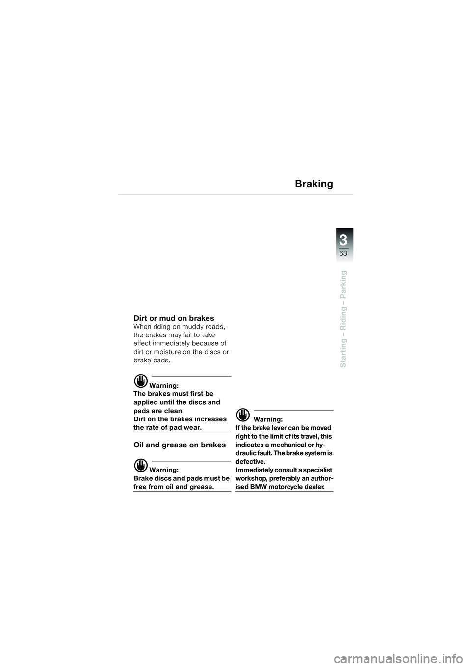 BMW MOTORRAD F 650 CS 2003 Riders Manual (in English) 3
63
Starting – Riding – Parking
Braking
Dirt or mud on brakesWhen riding on muddy roads,
the brakes may fail to take
effect immediately because of
dirt or moisture on the discs or
brake pads. BMW MOTORRAD F 650 CS 2003 Riders Manual (in English) 3
63
Starting – Riding – Parking
Braking
Dirt or mud on brakesWhen riding on muddy roads,
the brakes may fail to take
effect immediately because of
dirt or moisture on the discs or
brake pads.