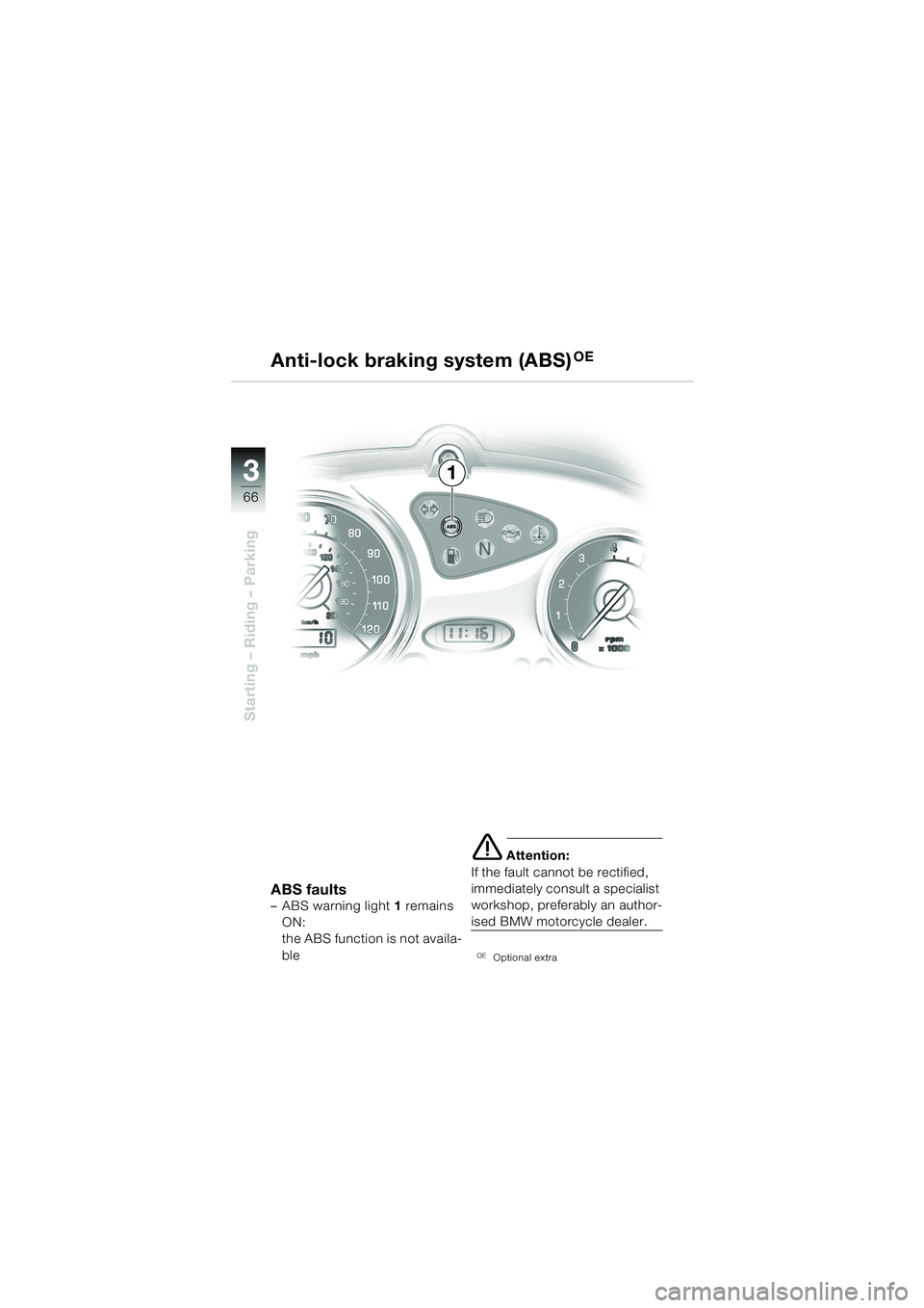 BMW MOTORRAD F 650 CS 2003 Riders Manual (in English) 3
66
Starting – Riding – Parking
Anti-lock braking system (ABS)OE
ABS faults– ABS warning light 1 remains
ON:
the ABS function is not availa-
ble
e Attention:
If the fault cannot be rectified, BMW MOTORRAD F 650 CS 2003 Riders Manual (in English) 3
66
Starting – Riding – Parking
Anti-lock braking system (ABS)OE
ABS faults– ABS warning light 1 remains
ON:
the ABS function is not availa-
ble
e Attention:
If the fault cannot be rectified,