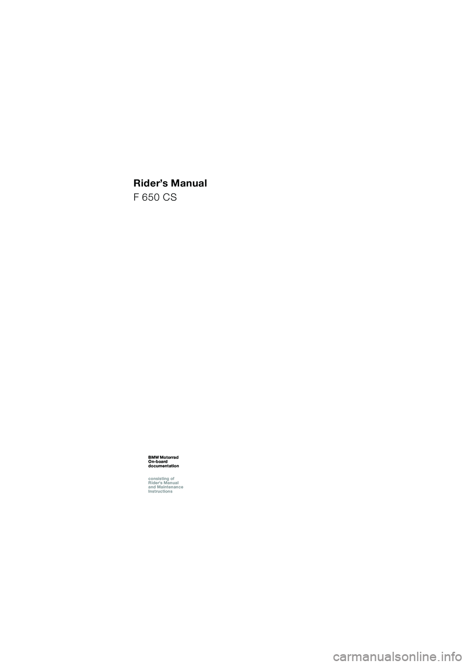 BMW MOTORRAD F 650 CS 2003  Riders Manual (in English) 1
Rider’s Manual
F 650 CS
BMW Motorrad
On-board  
documentation
consisting of  
Riders Manual  
and Maintenance  
InstructionsBMW Motorrad
On-board  
documentation
consisting of  
Riders Manual  
