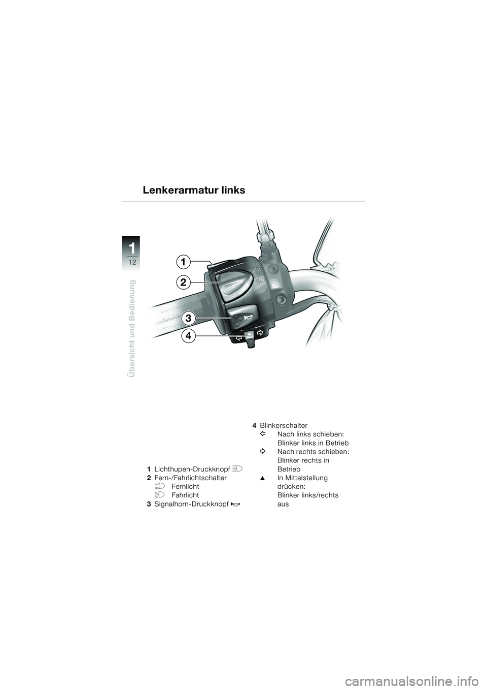 BMW MOTORRAD F 650 CS 2003  Betriebsanleitung (in German) 11
12
Übersicht und Bedienung
1Lichthupen-Druckknopf H
2Fern-/Fahrlichtschalter
FFernlicht
GFahrlicht
3 Signalhorn-Druckknopf 
z
4Blinkerschalter
YNach links schieben:
Blinker links in Betrieb
WNach 