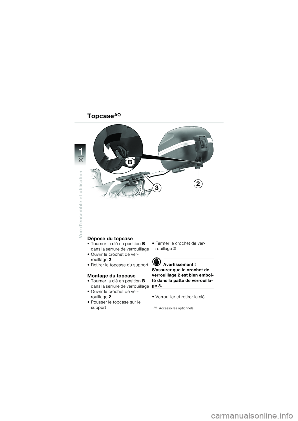 BMW MOTORRAD F 650 CS 2003 Livret de bord (in French) 11
20
Vue d’ensemble et utilisation
TopcaseAO
Dépose du topcase Tourner la clé en position B
dans la serrure de verrouillage
Ouvrir le crochet de ver-
rouillage 2
Retirer le topcase du supp BMW MOTORRAD F 650 CS 2003 Livret de bord (in French) 11
20
Vue d’ensemble et utilisation
TopcaseAO
Dépose du topcase Tourner la clé en position B
dans la serrure de verrouillage
Ouvrir le crochet de ver-
rouillage 2
Retirer le topcase du supp