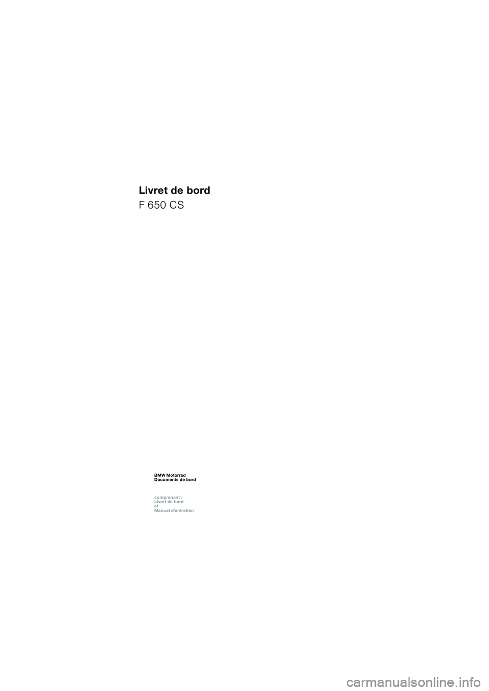 BMW MOTORRAD F 650 CS 2003  Livret de bord (in French) 1
Livret de bord
F 650 CS
BMW Motorrad
Documents de bord
comprenant :  
Livret de bord  
et  
Manuel dentretienBMW Motorrad
Documents de bord
comprenant :  
Livret de bord  
et  
Manuel dentretienBM