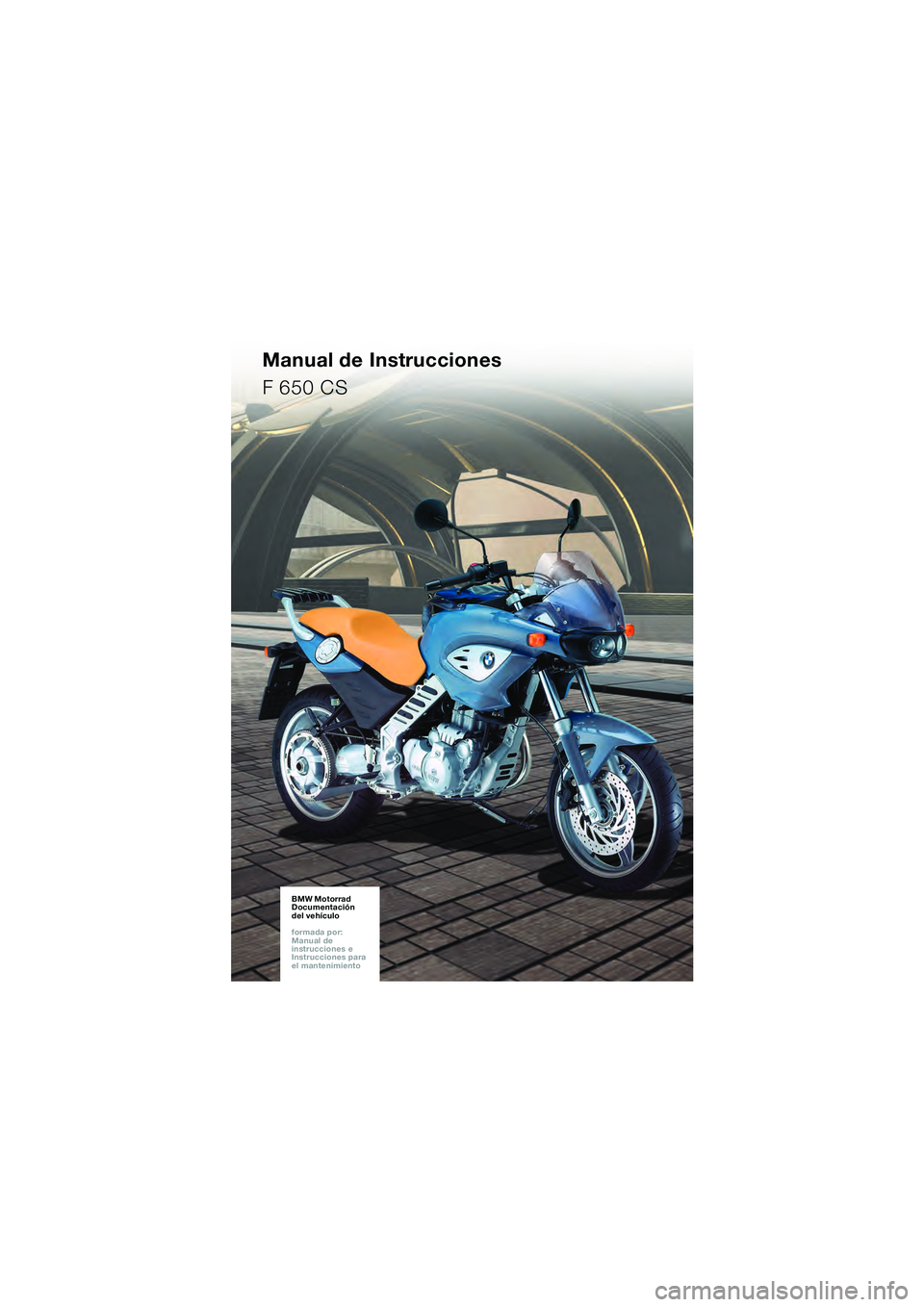 BMW MOTORRAD F 650 CS 2003 Manual de instrucciones (in Spanish) Manual de Instrucciones
F 650 CS
BMW Motorrad
Documentación
del vehículo
formada por:
Manual de
instrucciones e
Instrucciones para
el mantenimientoBMW Motorrad
Documentación
del vehícu BMW MOTORRAD F 650 CS 2003 Manual de instrucciones (in Spanish) Manual de Instrucciones
F 650 CS
BMW Motorrad
Documentación
del vehículo
formada por:
Manual de
instrucciones e
Instrucciones para
el mantenimientoBMW Motorrad
Documentación
del vehícu