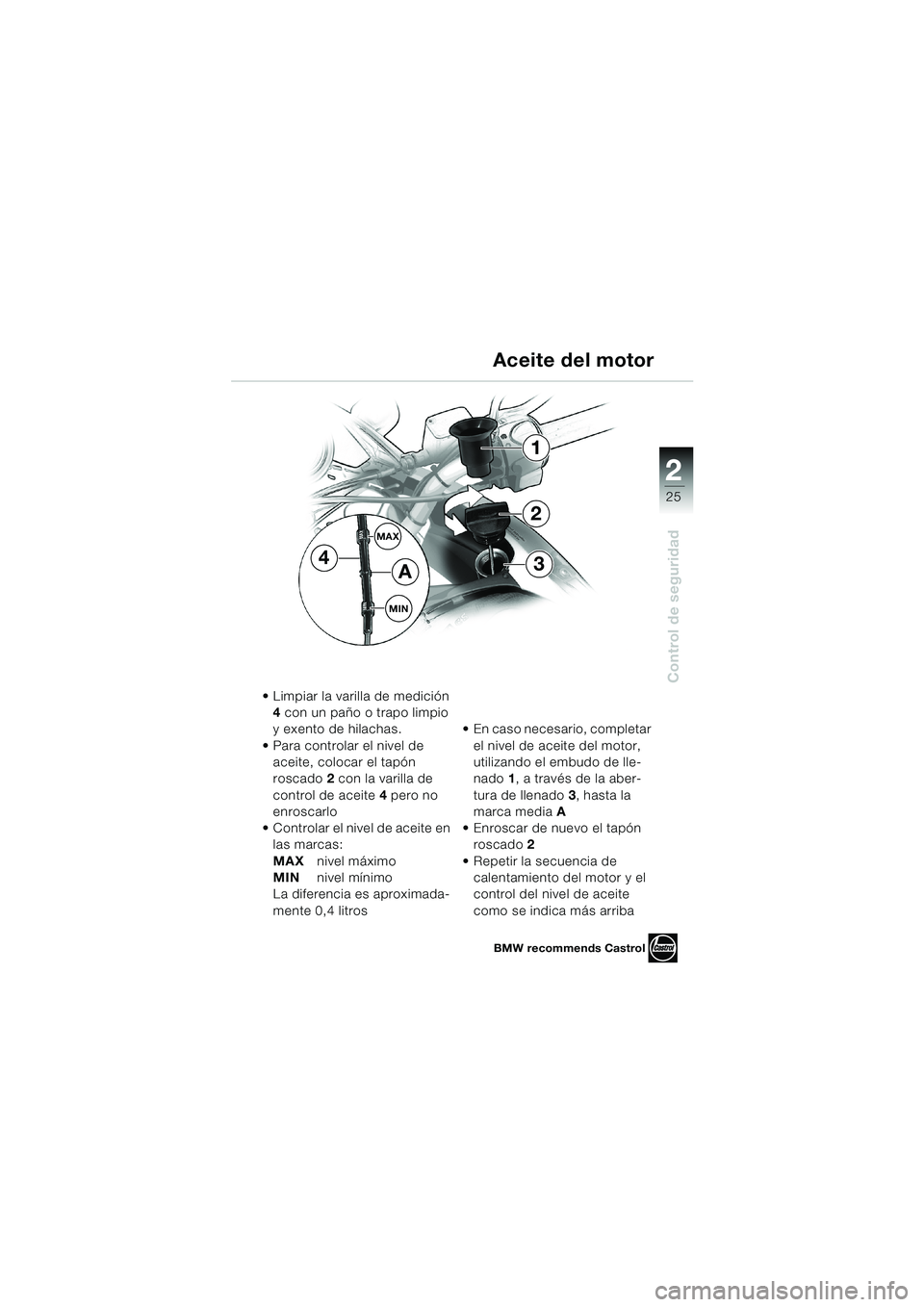 BMW MOTORRAD F 650 CS 2003 Manual de instrucciones (in Spanish) 1
25
Control de seguridad
2
MAX
MIN
1
34
2
A
Limpiar la varilla de medición
4 con un paño o trapo limpio
y exento de hilachas.
Para controlar el nivel de
aceite, colocar el tapón
roscado2 con BMW MOTORRAD F 650 CS 2003 Manual de instrucciones (in Spanish) 1
25
Control de seguridad
2
MAX
MIN
1
34
2
A
Limpiar la varilla de medición
4 con un paño o trapo limpio
y exento de hilachas.
Para controlar el nivel de
aceite, colocar el tapón
roscado2 con