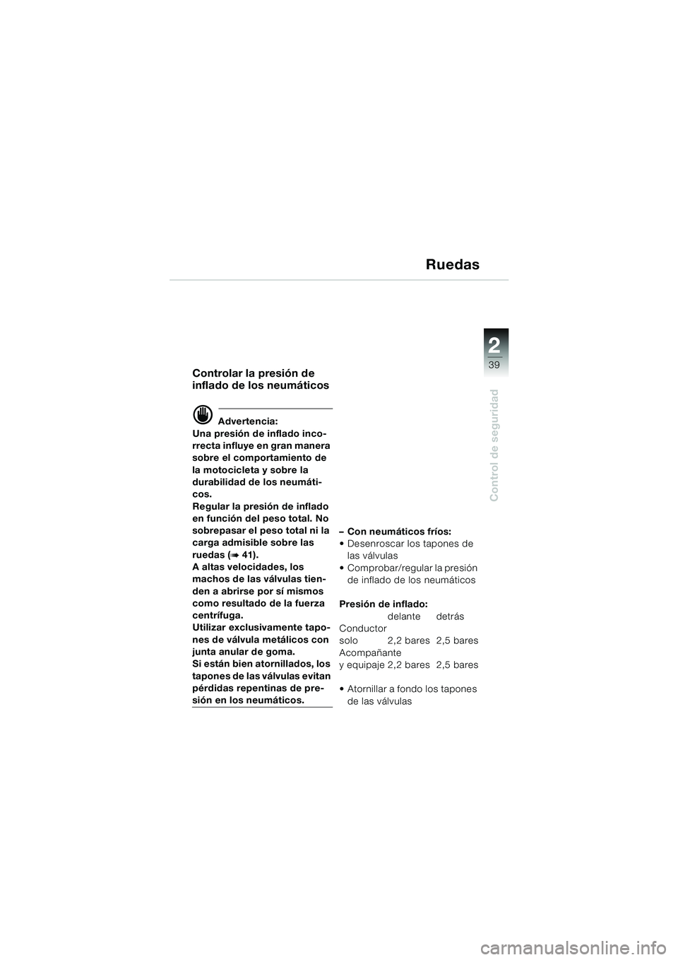 BMW MOTORRAD F 650 CS 2003 Manual de instrucciones (in Spanish) 1
39
Control de seguridad
2
Ruedas
Controlar la presión de
inflado de los neumáticos
d Advertencia:
Una presión de inflado inco-
rrecta influye en gran manera
sobre el comportamiento de
la motoc BMW MOTORRAD F 650 CS 2003 Manual de instrucciones (in Spanish) 1
39
Control de seguridad
2
Ruedas
Controlar la presión de
inflado de los neumáticos
d Advertencia:
Una presión de inflado inco-
rrecta influye en gran manera
sobre el comportamiento de
la motoc