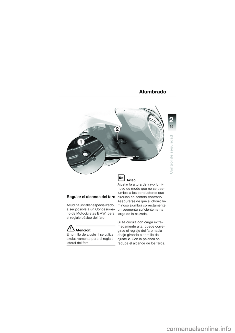 BMW MOTORRAD F 650 CS 2003  Manual de instrucciones (in Spanish) 1
45
Control de seguridad
2
Regular el alcance del faro
Acudir a un taller especializado, 
a ser posible a un Concesiona-
rio de Motocicletas BMW, para 
el reglaje básico del faro.
e Atención:
El to