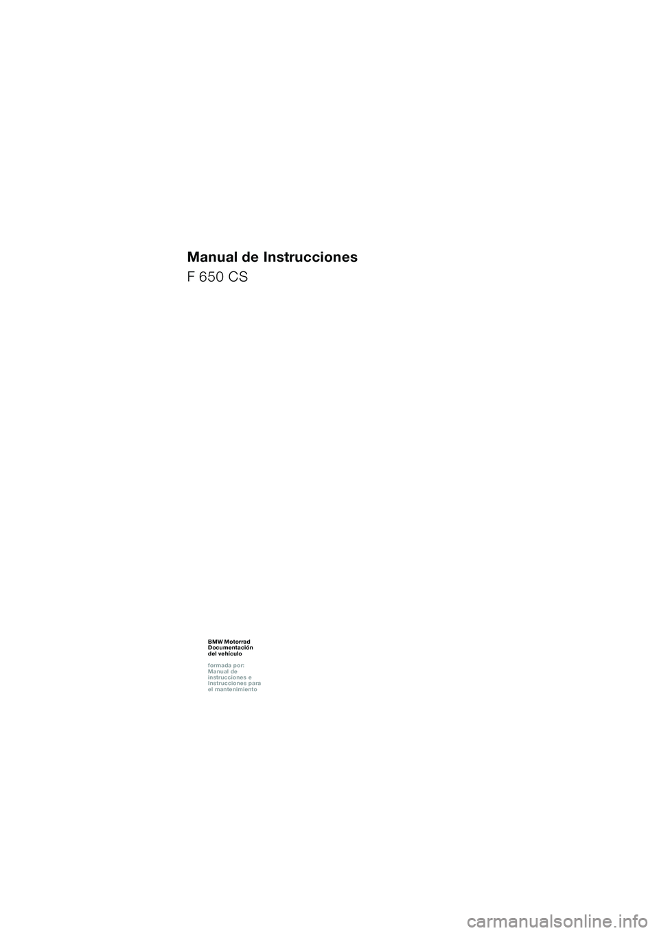 BMW MOTORRAD F 650 CS 2003 Manual de instrucciones (in Spanish) 1
Manual de Instrucciones
F 650 CS
BMW Motorrad
Documentación
del vehículo
formada por:
Manual de
instrucciones e
Instrucciones para
el mantenimientoBMW Motorrad
Documentación
del vehí BMW MOTORRAD F 650 CS 2003 Manual de instrucciones (in Spanish) 1
Manual de Instrucciones
F 650 CS
BMW Motorrad
Documentación
del vehículo
formada por:
Manual de
instrucciones e
Instrucciones para
el mantenimientoBMW Motorrad
Documentación
del vehí