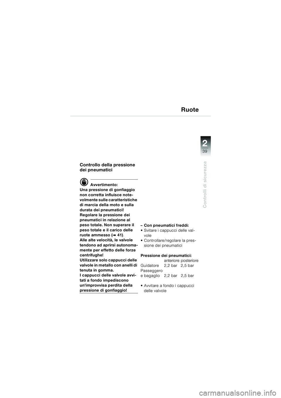 BMW MOTORRAD F 650 CS 2003 Libretto di uso e manutenzione (in Italian) 1
39
Controlli di sicurezza
2
Ruote
Controllo della pressione
dei pneumatici
d Avvertimento:
Una pressione di gonfiaggio
non corretta influisce note-
volmente sulle caratteristiche
di marcia della BMW MOTORRAD F 650 CS 2003 Libretto di uso e manutenzione (in Italian) 1
39
Controlli di sicurezza
2
Ruote
Controllo della pressione
dei pneumatici
d Avvertimento:
Una pressione di gonfiaggio
non corretta influisce note-
volmente sulle caratteristiche
di marcia della