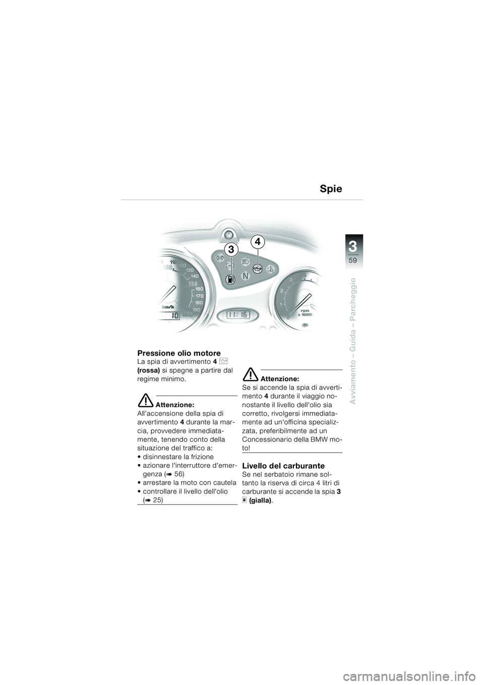 BMW MOTORRAD F 650 CS 2003 Libretto di uso e manutenzione (in Italian) 3
59
Avviamento – Guida – Parcheggio
Pressione olio motoreLa spia di avvertimento4 p
(rossa) si spegne a partire dal
regime minimo.
e Attenzione:
All’accensione della spia di
avvertimento 4 BMW MOTORRAD F 650 CS 2003 Libretto di uso e manutenzione (in Italian) 3
59
Avviamento – Guida – Parcheggio
Pressione olio motoreLa spia di avvertimento4 p
(rossa) si spegne a partire dal
regime minimo.
e Attenzione:
All’accensione della spia di
avvertimento 4