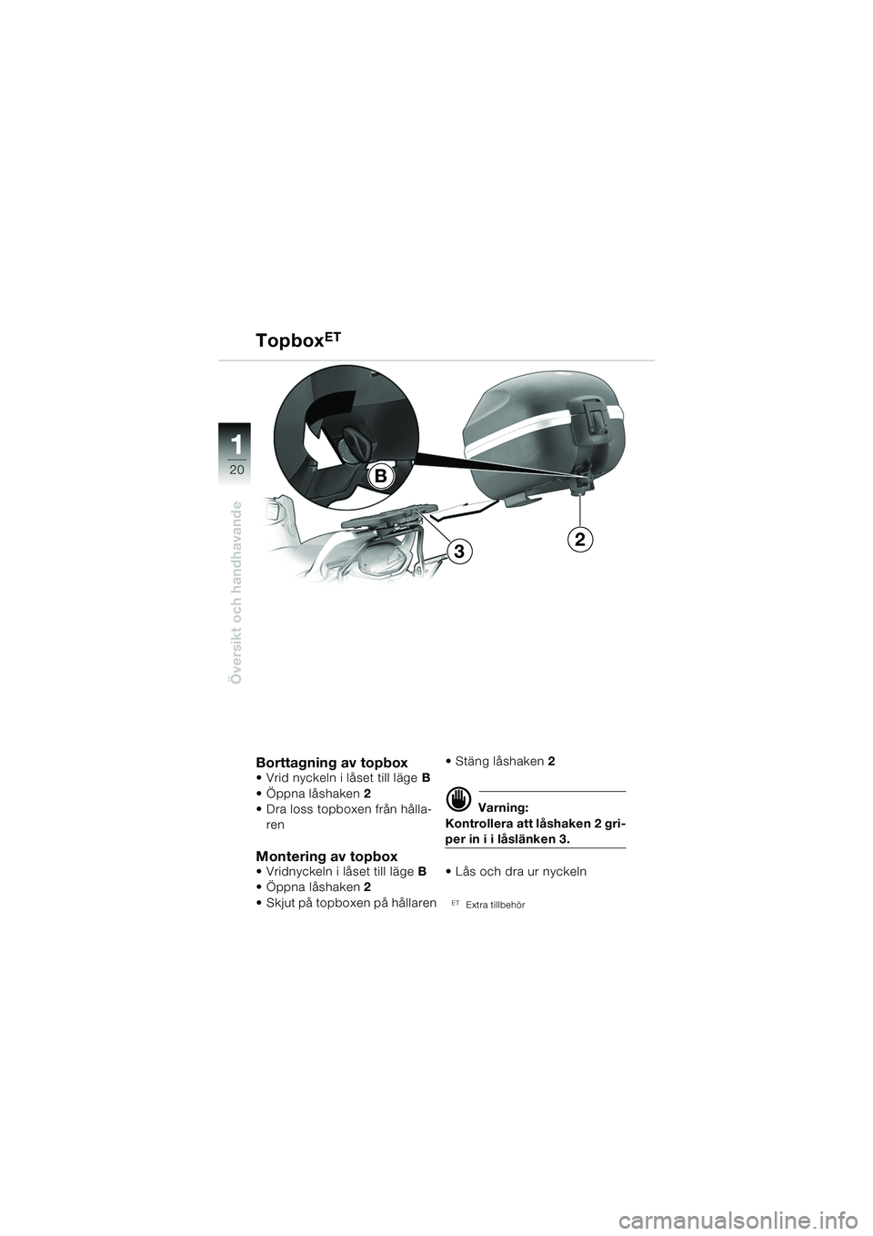 BMW MOTORRAD F 650 CS 2003  Instruktionsbok (in Swedish) 11
20
Översikt och handhavande
TopboxET
Borttagning av topbox Vrid nyckeln i låset till lägeB 
 Öppna låshaken 2 
 Dra loss topboxen från hålla- ren
Montering av topbox Vridnyckeln i låset