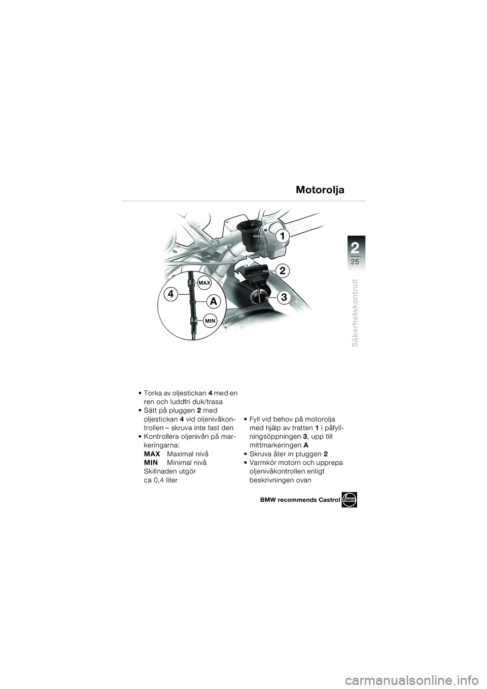 BMW MOTORRAD F 650 CS 2003  Instruktionsbok (in Swedish) 1
25
Säkerhetskontroll
2
MAX
MIN
1
34
2
A
 Torka av oljestickan4 med en 
ren och luddfri duk/trasa
 Sätt på pluggen 2 med 
oljestickan 4 vid oljenivåkon-
trollen – skruva inte fast den
 Kontr