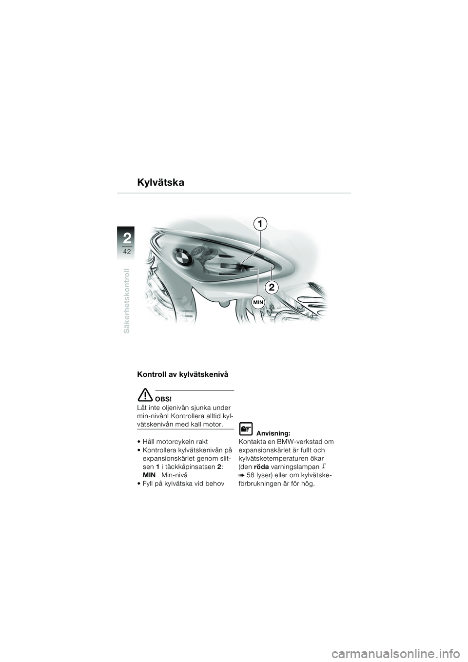 BMW MOTORRAD F 650 CS 2003  Instruktionsbok (in Swedish) 42
Säkerhetskontroll
2
Kontroll av kylvätskenivå
e OBS!
Låt inte oljenivån sjunka under 
min-nivån! Kontrollera alltid kyl-
vätskenivån med kall motor.
 Håll motorcykeln rakt
 Kontrollera k