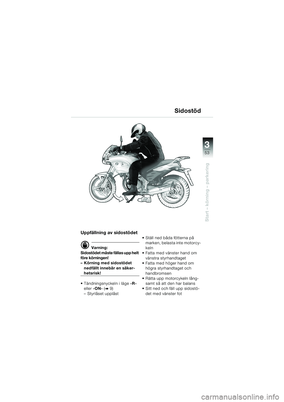 BMW MOTORRAD F 650 CS 2003  Instruktionsbok (in Swedish) 3
53
Start – körning – parkering
Uppfällning av sidostödet
d Varning:
Sidostödet måste fällas upp helt 
före körningen!
– Körning med sidostödet  nedfällt innebär en säker-
hetsrisk