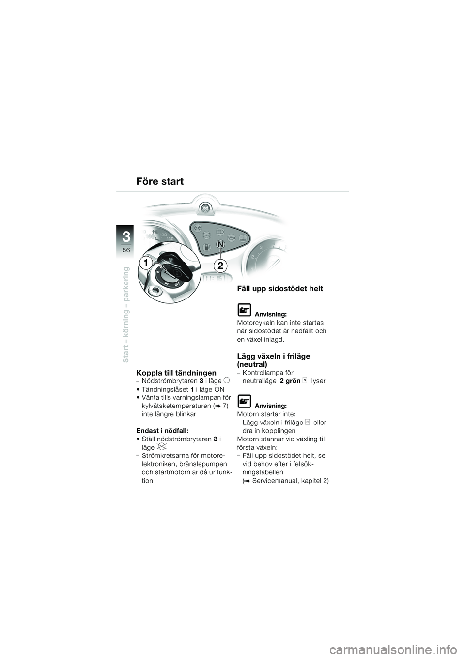 BMW MOTORRAD F 650 CS 2003  Instruktionsbok (in Swedish) 3
56
Start – körning – parkering
Koppla till tändningen– Nödströmbrytaren 3 i lägeU
 Tändningslåset 1 i läge ON 
 Vänta tills varningslampan för 
kylvätsketemperaturen (
b7) 
inte l