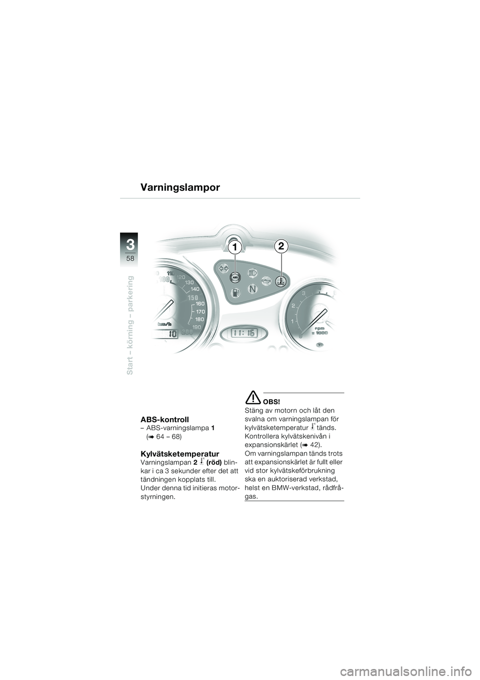 BMW MOTORRAD F 650 CS 2003  Instruktionsbok (in Swedish) 3
58
Start – körning – parkering
ABS-kontroll– ABS-varningslampa 1 
(
b 64 – 68)
KylvätsketemperaturVarningslampan 2 j(röd)  blin-
kar i ca 3 sekunder efter det att 
tändningen kopplats ti