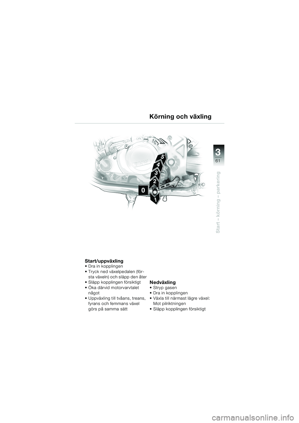 BMW MOTORRAD F 650 CS 2003 Instruktionsbok (in Swedish) 3
61
Start – körning – parkering
Start/uppväxling Dra in kopplingen
Tryck ned växelpedalen (för-sta växeln) och släpp den åter
Släpp kopplingen försiktigt
Öka därvid motorvarvtale BMW MOTORRAD F 650 CS 2003 Instruktionsbok (in Swedish) 3
61
Start – körning – parkering
Start/uppväxling Dra in kopplingen
Tryck ned växelpedalen (för-sta växeln) och släpp den åter
Släpp kopplingen försiktigt
Öka därvid motorvarvtale