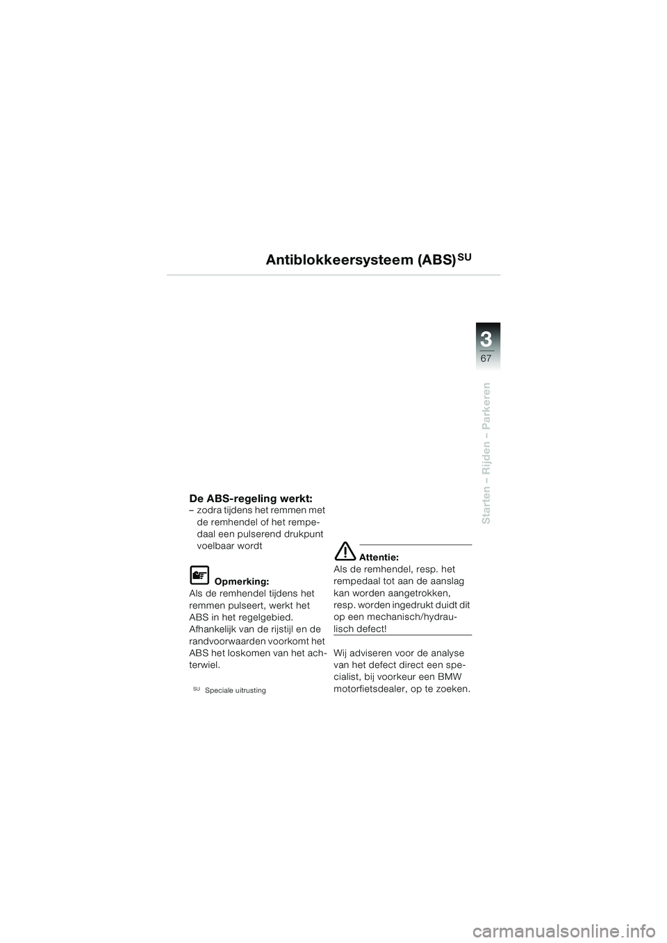 BMW MOTORRAD F 650 CS 2003  Handleiding (in Dutch) 3
67
Starten – Rijden – Parkeren
Antiblokkeersysteem (ABS)SU
De ABS-regeling werkt:– zodra tijdens het remmen met de remhendel of het rempe-
daal een pulserend drukpunt 
voelbaar wordt
L Opmerki