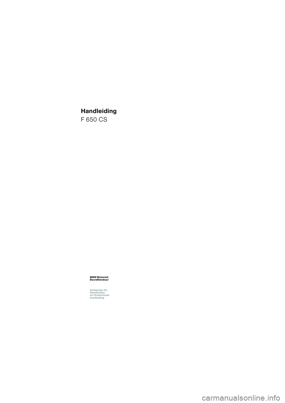 BMW MOTORRAD F 650 CS 2003  Handleiding (in Dutch) 1
Handleiding
F 650 CS
BMW Motorrad
Boordliteratuur
bestaande uit:  
Handleiding  
en Onderhouds- 
handleidingBMW Motorrad
Boordliteratuur
bestaande uit:  
Handleiding  
en Onderhouds- 
handleidingBMW