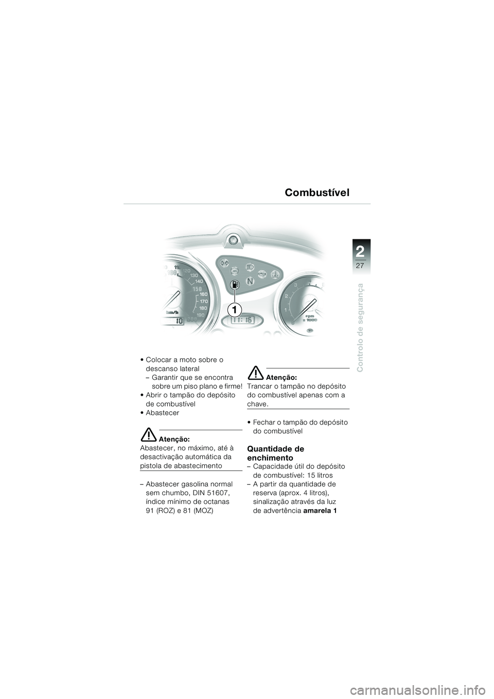 BMW MOTORRAD F 650 CS 2003 Manual do condutor (in Portuguese) 1
27
Controlo de segurança
2
Colocar a moto sobre o descanso lateral
– Garantir que se encontra sobre um piso plano e firme!
Abrir o tampão do depósito
de combustível
Abastecer
e Atençã BMW MOTORRAD F 650 CS 2003 Manual do condutor (in Portuguese) 1
27
Controlo de segurança
2
Colocar a moto sobre o descanso lateral
– Garantir que se encontra sobre um piso plano e firme!
Abrir o tampão do depósito
de combustível
Abastecer
e Atençã