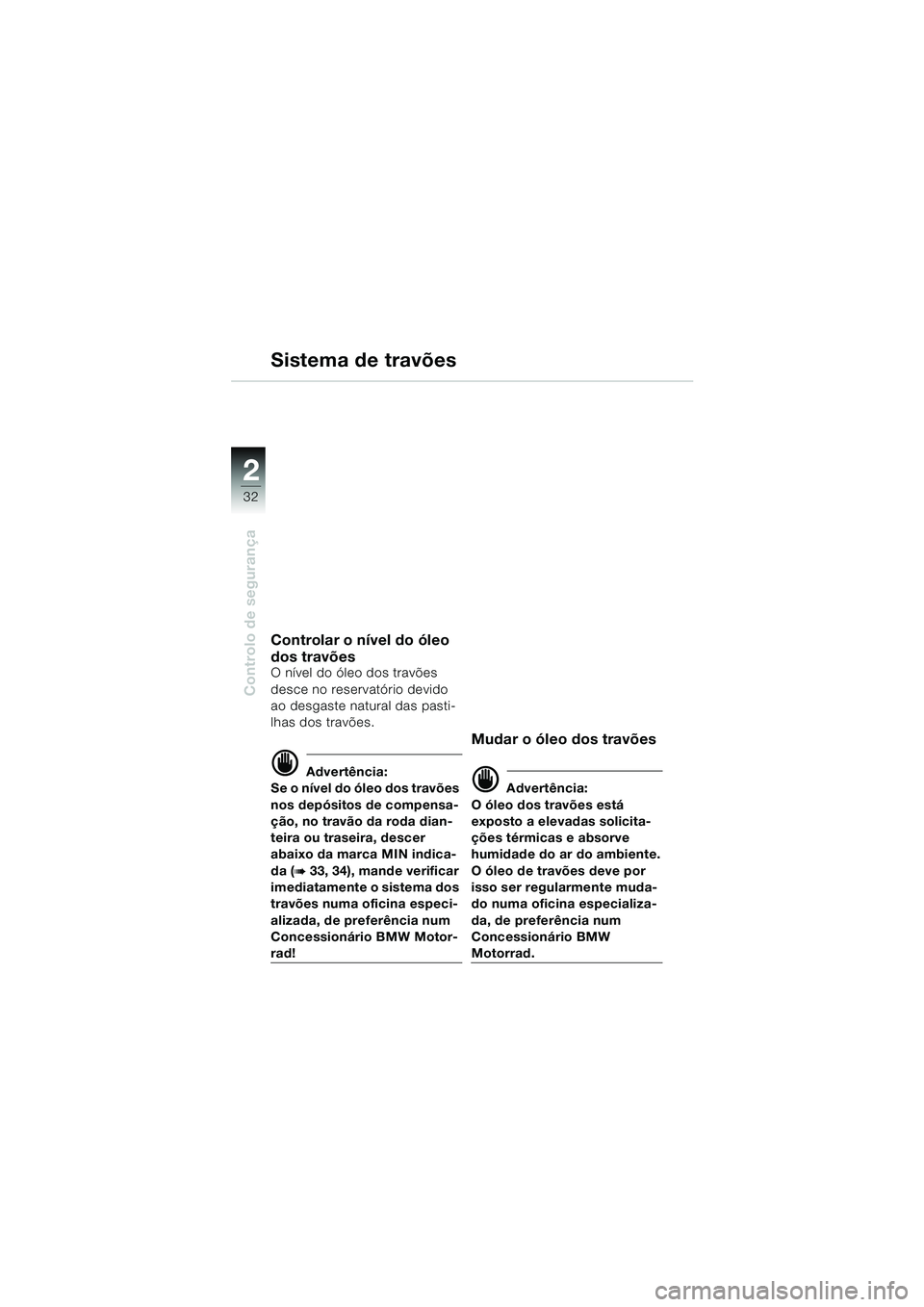 BMW MOTORRAD F 650 CS 2003  Manual do condutor (in Portuguese) 32
Controlo de segurança
2
Controlar o nível do óleo 
dos travões
O nível do óleo dos travões 
desce no reservatório devido 
ao desgaste natural das pasti-
lhas dos travões.
d Advertência:
S